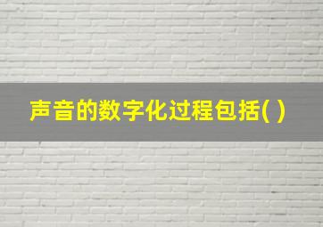 声音的数字化过程包括( )